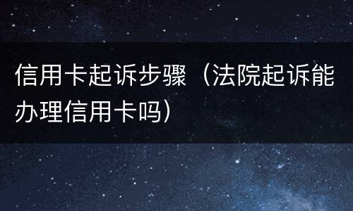 信用卡起诉步骤（法院起诉能办理信用卡吗）