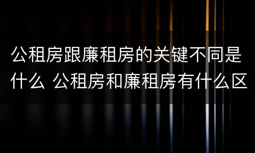 公租房跟廉租房的关键不同是什么 公租房和廉租房有什么区