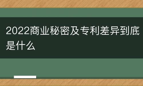 2022商业秘密及专利差异到底是什么