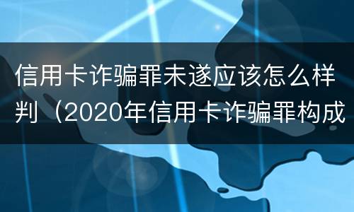 信用卡诈骗罪未遂应该怎么样判（2020年信用卡诈骗罪构成要件）