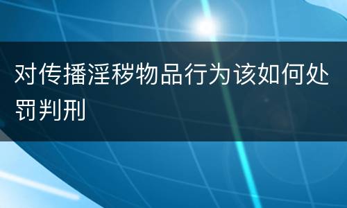 对传播淫秽物品行为该如何处罚判刑