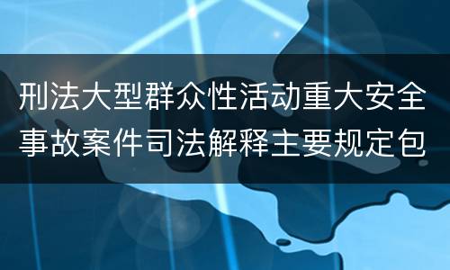 刑法大型群众性活动重大安全事故案件司法解释主要规定包括什么