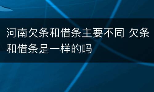 河南欠条和借条主要不同 欠条和借条是一样的吗