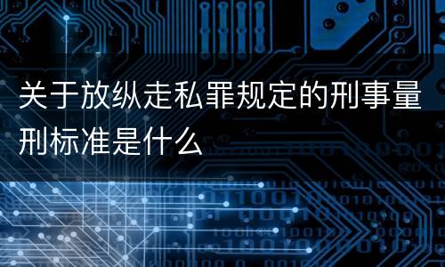 关于放纵走私罪规定的刑事量刑标准是什么