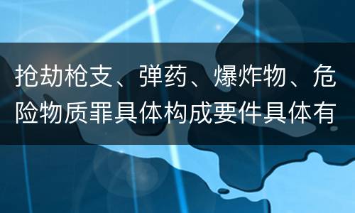 抢劫枪支、弹药、爆炸物、危险物质罪具体构成要件具体有哪些