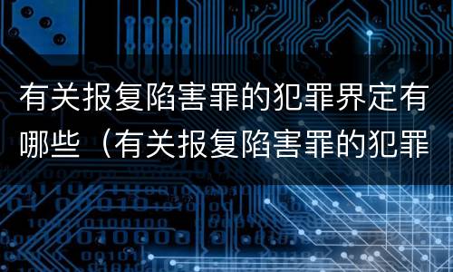 有关报复陷害罪的犯罪界定有哪些（有关报复陷害罪的犯罪界定有哪些标准）