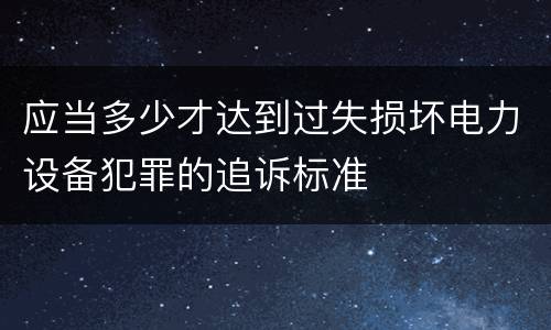 应当多少才达到过失损坏电力设备犯罪的追诉标准