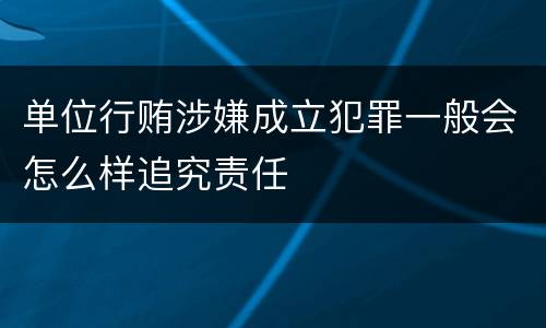 单位行贿涉嫌成立犯罪一般会怎么样追究责任