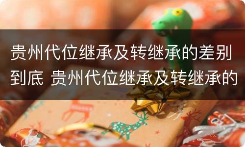 贵州代位继承及转继承的差别到底 贵州代位继承及转继承的差别到底有多大