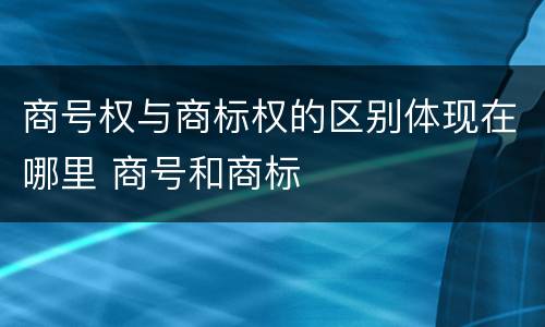 商号权与商标权的区别体现在哪里 商号和商标