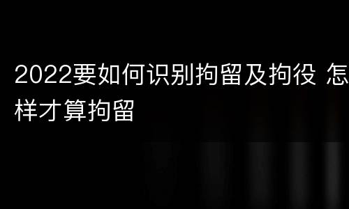 2022要如何识别拘留及拘役 怎样才算拘留