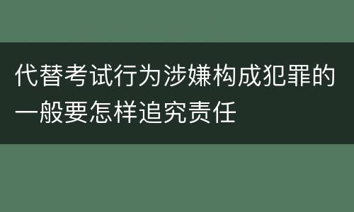 代替考试行为涉嫌构成犯罪的一般要怎样追究责任