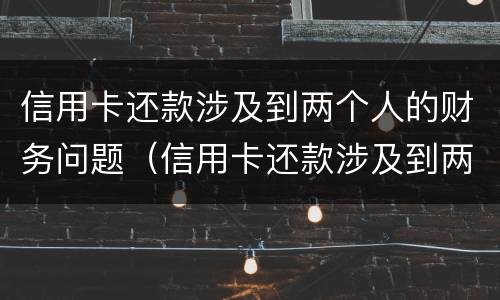 信用卡还款涉及到两个人的财务问题（信用卡还款涉及到两个人的财务问题怎么处理）