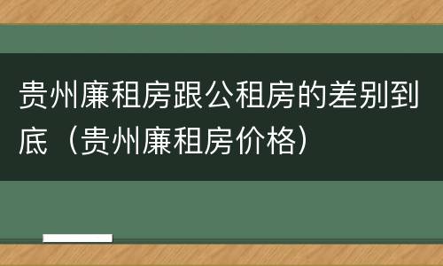 贵州廉租房跟公租房的差别到底（贵州廉租房价格）