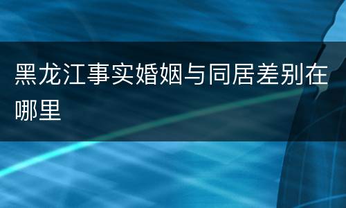 黑龙江事实婚姻与同居差别在哪里