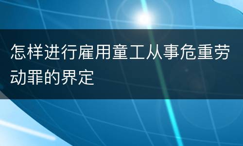 怎样进行雇用童工从事危重劳动罪的界定