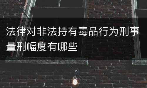 法律对非法持有毒品行为刑事量刑幅度有哪些