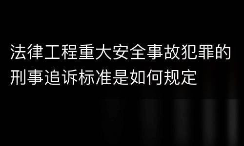 法律工程重大安全事故犯罪的刑事追诉标准是如何规定