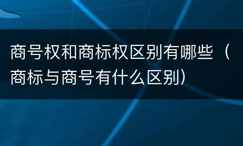 商号权和商标权区别有哪些（商标与商号有什么区别）