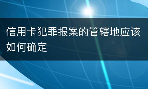 信用卡犯罪报案的管辖地应该如何确定