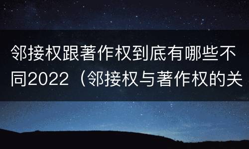 邻接权跟著作权到底有哪些不同2022（邻接权与著作权的关系是怎样的）