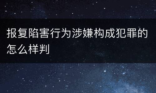 报复陷害行为涉嫌构成犯罪的怎么样判