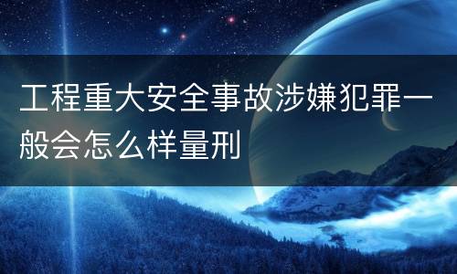 工程重大安全事故涉嫌犯罪一般会怎么样量刑