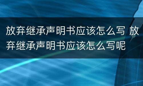 放弃继承声明书应该怎么写 放弃继承声明书应该怎么写呢