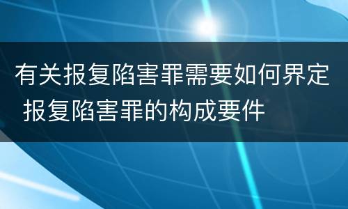 有关报复陷害罪需要如何界定 报复陷害罪的构成要件