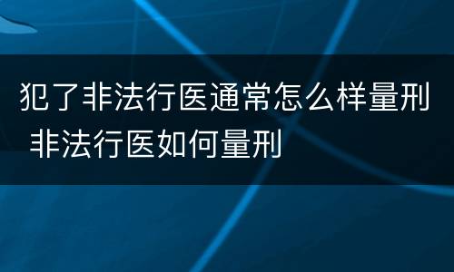 犯了非法行医通常怎么样量刑 非法行医如何量刑