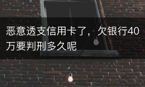 恶意透支信用卡了，欠银行40万要判刑多久呢