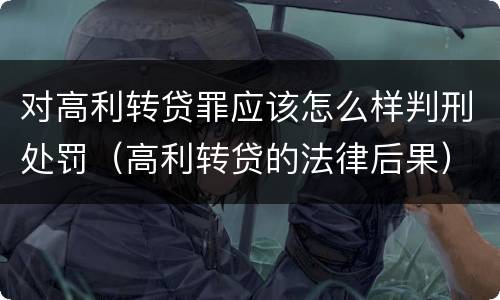 对高利转贷罪应该怎么样判刑处罚（高利转贷的法律后果）