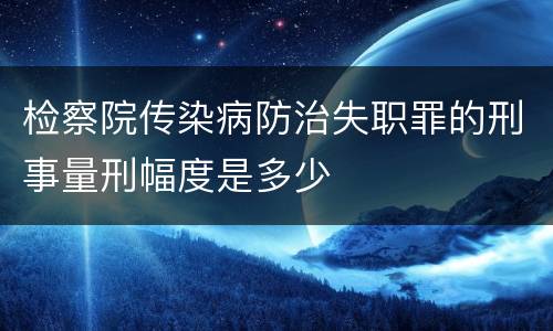 检察院传染病防治失职罪的刑事量刑幅度是多少