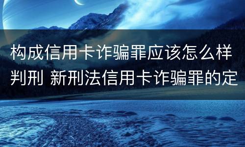 构成信用卡诈骗罪应该怎么样判刑 新刑法信用卡诈骗罪的定罪标准?