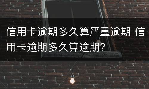 信用卡逾期多久算严重逾期 信用卡逾期多久算逾期?