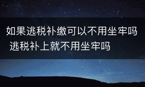 如果逃税补缴可以不用坐牢吗 逃税补上就不用坐牢吗