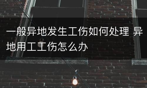 一般异地发生工伤如何处理 异地用工工伤怎么办