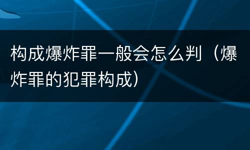 构成爆炸罪一般会怎么判（爆炸罪的犯罪构成）