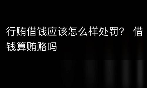 行贿借钱应该怎么样处罚？ 借钱算贿赂吗