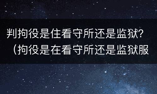 判拘役是住看守所还是监狱？（拘役是在看守所还是监狱服刑）