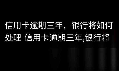 信用卡逾期三年，银行将如何处理 信用卡逾期三年,银行将如何处理呢