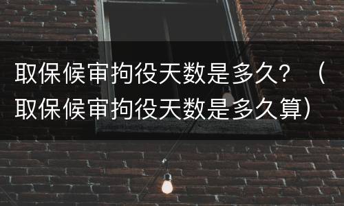 取保候审拘役天数是多久？（取保候审拘役天数是多久算）