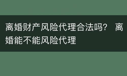 离婚财产风险代理合法吗？ 离婚能不能风险代理