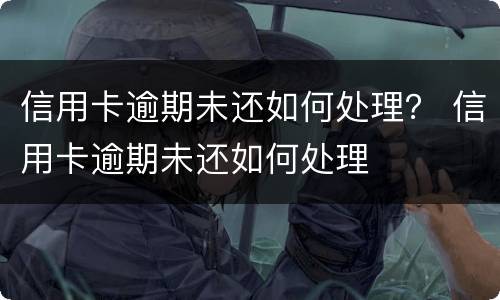 信用卡逾期未还如何处理？ 信用卡逾期未还如何处理