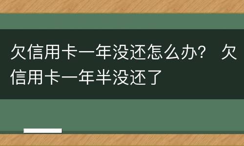 欠信用卡一年没还怎么办？ 欠信用卡一年半没还了