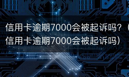 信用卡逾期7000会被起诉吗?（信用卡逾期7000会被起诉吗）