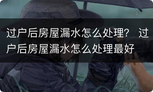 过户后房屋漏水怎么处理？ 过户后房屋漏水怎么处理最好