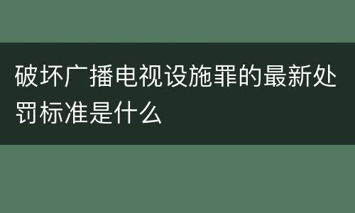 破坏广播电视设施罪的最新处罚标准是什么