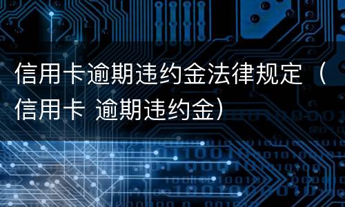 信用卡逾期违约金法律规定（信用卡 逾期违约金）