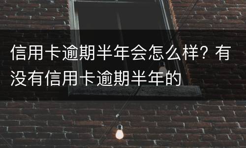 信用卡逾期半年会怎么样? 有没有信用卡逾期半年的